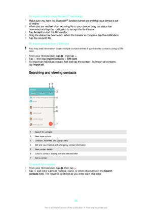 Page 68To import contacts using Bluetooth®
 technology
1 Make sure you have the Bluetooth ®
 function turned on and that your device is set
to visible.
2 When you are notified of an incoming file to your device, drag the status bar
downward and tap the notification to accept the file transfer.
3 Tap  Accept  to start the file transfer.
4 Drag the status bar downward. When the transfer is complete, tap the notification.
5 Tap the received file.
To import contacts from a SIM cardYou may lose information or get...