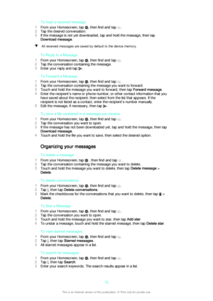 Page 75To read a received message
1 From your Homescreen, tap 
, then find and tap .
2 Tap the desired conversation.
3 If the message is not yet downloaded, tap and hold the message, then tap
Download message .
All received messages are saved by default to the device memory.
To Reply to a Message
1 From your Homescreen, tap 
, then find and tap .
2 Tap the conversation containing the message.
3 Enter your reply and tap 
.
To Forward a Message
1 From your Homescreen, tap 
, then find and tap .
2 Tap the...