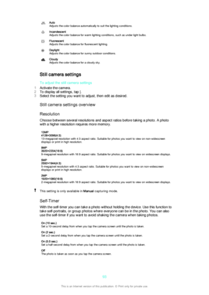 Page 93Auto
Adjusts the color balance automatically to suit the lighting conditions.Incandescent
Adjusts the color balance for warm lighting conditions, such as under light bulbs.Fluorescent
Adjusts the color balance for fluorescent lighting.Daylight
Adjusts the color balance for sunny outdoor conditions.Cloudy
Adjusts the color balance for a cloudy sky.
Still camera settings
To adjust the still camera settings
1 Activate the camera.
2 To display all settings, tap 
.
3 Select the setting you want to adjust,...