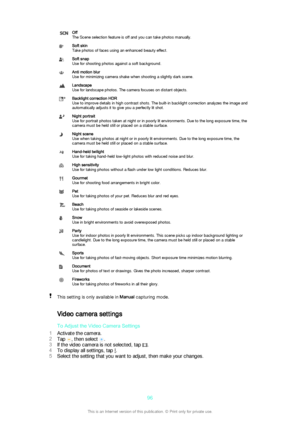 Page 96Off
The Scene selection feature is off and you can take photos manually.Soft skin
Take photos of faces using an enhanced beauty effect.Soft snap
Use for shooting photos against a soft background.Anti motion blur
Use for minimizing camera shake when shooting a slightly dark scene.Landscape
Use for landscape photos. The camera focuses on distant objects.Backlight correction HDR
Use to improve details in high contrast shots. The built-in backlight correction analyzes the image and
automatically adjusts it...