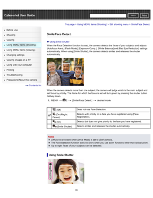 Page 102Cyber-shot User GuidePrint
Search
Before  Use
Shooting
Viewing
Using MENU  items (Shooting)
Using MENU  items (Viewing)
Changing  settings
Viewing  images on  a TV
Using with  your  computer
Printing
Troubleshooting
Precautions/About  this camera
  Contents  list
Top page > Using MENU  items (Shooting) > Still  shooting  menu > Smile/Face  Detect.
Smile/Face Detect.
Using Smile  Shutter
When  the Face Detection function  is used,  the camera  detects the faces of  your  subjects  and  adjusts
[Autofocus...