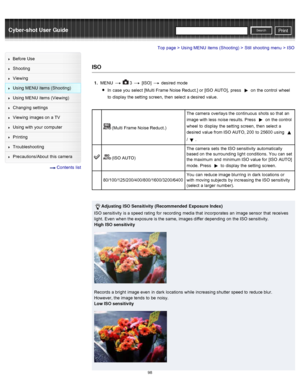 Page 105Cyber-shot User GuidePrint
Search
Before  Use
Shooting
Viewing
Using MENU  items (Shooting)
Using MENU  items (Viewing)
Changing  settings
Viewing  images on  a TV
Using with  your  computer
Printing
Troubleshooting
Precautions/About  this camera
  Contents  list
Top page > Using MENU  items (Shooting) > Still  shooting  menu > ISO
ISO
1 .  MENU    3  [ISO]   desired  mode
In  case  you  select  [Multi Frame Noise Reduct.] or [ISO  AUTO],  press  
 on  the control  wheel
to  display  the setting  screen,...