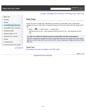 Page 108Cyber-shot User GuidePrint
Search
Before  Use
Shooting
Viewing
Using MENU  items (Shooting)
Using MENU  items (Viewing)
Changing  settings
Viewing  images on  a TV
Using with  your  computer
Printing
Troubleshooting
Precautions/About  this camera
  Contents  list
Top page > Using MENU  items (Shooting) > Still  shooting  menu > Flash  Comp.
Flash  Comp.
Adjusts  the amount  of  flash  light.  Separately  to  the exposure  compensation,  flash  compensation
changes  the amount  of  flash  light  to...