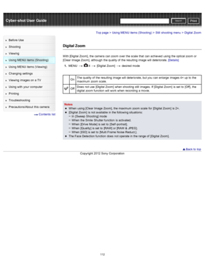 Page 119Cyber-shot User GuidePrint
Search
Before  Use
Shooting
Viewing
Using MENU  items (Shooting)
Using MENU  items (Viewing)
Changing  settings
Viewing  images on  a TV
Using with  your  computer
Printing
Troubleshooting
Precautions/About  this camera
  Contents  list
Top page > Using MENU  items (Shooting) > Still  shooting  menu > Digital  Zoom
Digital Zoom
With [Digital Zoom],  the camera  can  zoom  over  the scale  that  can  achieved  using the optical zoom  or
[Clear  Image  Zoom],  although  the...