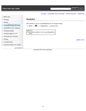Page 123Cyber-shot User GuidePrint
Search
Before  Use
Shooting
Viewing
Using MENU  items (Shooting)
Using MENU  items (Viewing)
Changing  settings
Viewing  images on  a TV
Using with  your  computer
Printing
Troubleshooting
Precautions/About  this camera
  Contents  list
Top page > Using MENU  items (Shooting) > Still  shooting  menu > SteadyShot
SteadyShot
Sets  whether or not you  use  [SteadyShot] for  still  image shooting.
1 .  MENU  
  4  [SteadyShot]  desired  mode
On
Sets  whether or not to  use...