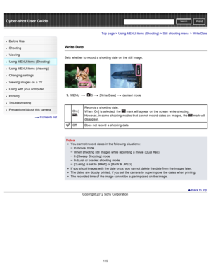 Page 126Cyber-shot User GuidePrint
Search
Before  Use
Shooting
Viewing
Using MENU  items (Shooting)
Using MENU  items (Viewing)
Changing  settings
Viewing  images on  a TV
Using with  your  computer
Printing
Troubleshooting
Precautions/About  this camera
  Contents  list
Top page > Using MENU  items (Shooting) > Still  shooting  menu > Write Date
Write Date
Sets  whether to  record  a shooting  date  on  the still  image.
1 .  MENU    5  [Write  Date]  desired  mode
On  (
) Records a shooting  date.
When  [On]...