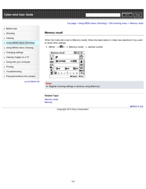 Page 130Cyber-shot User GuidePrint
Search
Before  Use
Shooting
Viewing
Using MENU  items (Shooting)
Using MENU  items (Viewing)
Changing  settings
Viewing  images on  a TV
Using with  your  computer
Printing
Troubleshooting
Precautions/About  this camera
  Contents  list
Top page > Using MENU  items (Shooting) > Still  shooting  menu > Memory  recall
Memory recall
When  the mode  dial is set  to  [Memory recall],  follow the steps below  to  make  new  selections  if you  want
to  recall other  settings.
1 ....