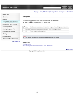 Page 139Cyber-shot User GuidePrint
Search
Before  Use
Shooting
Viewing
Using MENU  items (Shooting)
Using MENU  items (Viewing)
Changing  settings
Viewing  images on  a TV
Using with  your  computer
Printing
Troubleshooting
Precautions/About  this camera
  Contents  list
Top page > Using MENU  items (Shooting) > Movie  shooting  menu > SteadyShot
SteadyShot
The strength  of  [SteadyShot] effect  when shooting  movies  can  be  adjusted.
1 .  MENU  
  1  [SteadyShot]  desired  mode
Active Reduces  camera  shake...