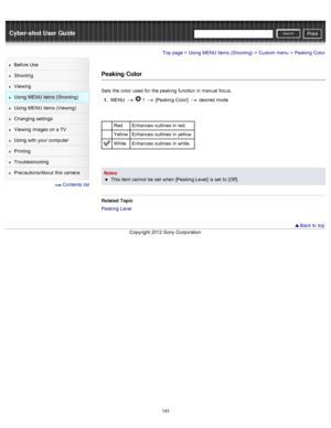 Page 150Cyber-shot User GuidePrint
Search
Before  Use
Shooting
Viewing
Using MENU  items (Shooting)
Using MENU  items (Viewing)
Changing  settings
Viewing  images on  a TV
Using with  your  computer
Printing
Troubleshooting
Precautions/About  this camera
  Contents  list
Top page > Using MENU  items (Shooting) > Custom  menu > Peaking  Color
Peaking Color
Sets  the color  used  for  the peaking  function  in  manual  focus.
1 .  MENU  
  1  [Peaking Color]   desired  mode
Red Enhances  outlines  in  red.
Yellow...