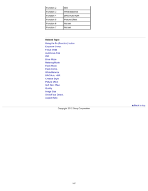 Page 154Function  2ISO
Function  3 White Balance
Function  4 DRO/Auto HDR
Function  5 Picture  Effect
Function  6 Not set
Function  7 Not set
Related  Topic
Using the Fn  (Function)  button
Exposure Comp.
Focus Mode
Autofocus  Area
ISO
Drive  Mode
Metering Mode
Flash  Mode
Flash  Comp.
White Balance
DRO/Auto HDR
Creative Style
Picture  Effect
Soft  Skin  Effect
Quality
Image  Size
Smile/Face  Detect.
Aspect Ratio
  Back to  top
Copyright  2012 Sony  Corporation
147  