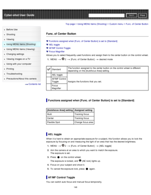 Page 155Cyber-shot User GuidePrint
Search
Before  Use
Shooting
Viewing
Using MENU  items (Shooting)
Using MENU  items (Viewing)
Changing  settings
Viewing  images on  a TV
Using with  your  computer
Printing
Troubleshooting
Precautions/About  this camera
  Contents  list
Top page > Using MENU  items (Shooting) > Custom  menu > Func.  of  Center  Button
Func. of  Center Button
Functions  assigned  when [Func.  of  Center  Button]  is set  to  [Standard]
AEL toggle
AF/MF Control Toggle
Focus Magnifier
Allows you...