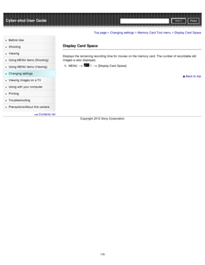 Page 185Cyber-shot User GuidePrint
Search
Before  Use
Shooting
Viewing
Using MENU  items (Shooting)
Using MENU  items (Viewing)
Changing  settings
Viewing  images on  a TV
Using with  your  computer
Printing
Troubleshooting
Precautions/About  this camera
  Contents  list
Top page > Changing  settings > Memory  Card  Tool  menu > Display  Card  Space
Display Card  Space
Displays  the remaining recording  time for  movies  on  the memory  card. The number of  recordable still
images is also  displayed.
1 .  MENU...
