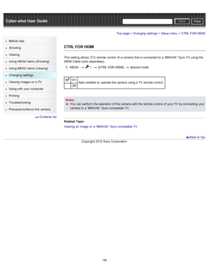 Page 193Cyber-shot User GuidePrint
Search
Before  Use
Shooting
Viewing
Using MENU  items (Shooting)
Using MENU  items (Viewing)
Changing  settings
Viewing  images on  a TV
Using with  your  computer
Printing
Troubleshooting
Precautions/About  this camera
  Contents  list
Top page > Changing  settings > Setup  menu > CTRL  FOR  HDMI
CTRL FOR HDMI
This setting  allows  (TV)  remote  control  of  a camera  that  is connected  to  a “BRAVIA”  Sync TV  using the
HDMI Cable  (sold  separately).
1 .  MENU  
  1  [CTRL...