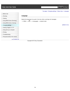 Page 201Cyber-shot User GuidePrint
Search
Before  Use
Shooting
Viewing
Using MENU  items (Shooting)
Using MENU  items (Viewing)
Changing  settings
Viewing  images on  a TV
Using with  your  computer
Printing
Troubleshooting
Precautions/About  this camera
  Contents  list
Top page > Changing  settings > Setup  menu > Language
Language
Selects  the language  to  be  used  in  the menu  items,  warnings  and  messages.
1 .  MENU  
  3  [Language]   desired  mode
 Back to  top
Copyright  2012 Sony  Corporation
194  