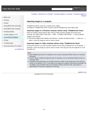 Page 219Cyber-shot User GuidePrint
Search
Before  Use
Shooting
Viewing
Using MENU  items (Shooting)
Using MENU  items (Viewing)
Changing  settings
Viewing  images on  a TV
Using with  your  computer
Printing
Troubleshooting
Precautions/About  this camera
  Contents  list
Top page > Using with  your  computer > Importing  images to  a computer > Importing  images to  a
computer
Importing  images to  a computer
“PlayMemories  Home”  allows  you  to  easily import  images.
For details on  “PlayMemories  Home”...