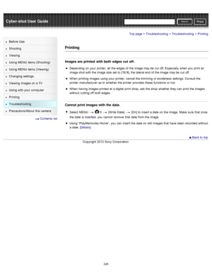 Page 235Cyber-shot User GuidePrint
Search
Before  Use
Shooting
Viewing
Using MENU  items (Shooting)
Using MENU  items (Viewing)
Changing  settings
Viewing  images on  a TV
Using with  your  computer
Printing
Troubleshooting
Precautions/About  this camera
  Contents  list
Top page > Troubleshooting > Troubleshooting > Printing
Printing
Images are printed  with both  edges cut off.
Depending  on  your  printer,  all  the edges of  the image may be  cut  off. Especially  when you  print  an
image shot with  the...