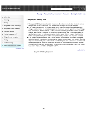 Page 247Cyber-shot User GuidePrint
Search
Before  Use
Shooting
Viewing
Using MENU  items (Shooting)
Using MENU  items (Viewing)
Changing  settings
Viewing  images on  a TV
Using with  your  computer
Printing
Troubleshooting
Precautions/About  this camera
  Contents  list
Top page > Precautions/About  this camera > Precautions > Charging the battery pack
Charging the battery  pack
The supplied AC Adaptor  is dedicated  to  this camera.  Do  not connect  with  other  electronic  devices.
Doing  so may cause  a...