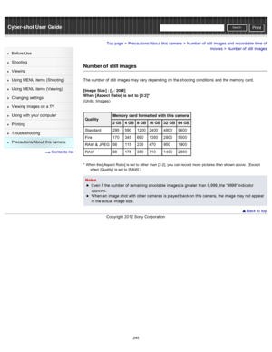 Page 252Cyber-shot User GuidePrint
Search
Before  Use
Shooting
Viewing
Using MENU  items (Shooting)
Using MENU  items (Viewing)
Changing  settings
Viewing  images on  a TV
Using with  your  computer
Printing
Troubleshooting
Precautions/About  this camera
  Contents  list
Top page > Precautions/About  this camera > Number of  still  images and  recordable time of
movies
 > Number of  still  images
Number of  still images
The number of  still  images may vary depending  on  the shooting  conditions  and  the...