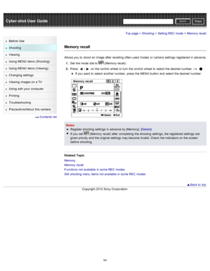 Page 61Cyber-shot User GuidePrint
Search
Before  Use
Shooting
Viewing
Using MENU  items (Shooting)
Using MENU  items (Viewing)
Changing  settings
Viewing  images on  a TV
Using with  your  computer
Printing
Troubleshooting
Precautions/About  this camera
  Contents  list
Top page > Shooting > Setting  REC  mode > Memory  recall
Memory recall
Allows you  to  shoot  an  image after  recalling often-used  modes  or camera  settings  registered  in  advance.
1 .  Set  the mode  dial to  
 (Memory  recall).
2 ....