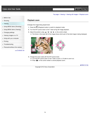 Page 83Cyber-shot User GuidePrint
Search
Before  Use
Shooting
Viewing
Using MENU  items (Shooting)
Using MENU  items (Viewing)
Changing  settings
Viewing  images on  a TV
Using with  your  computer
Printing
Troubleshooting
Precautions/About  this camera
  Contents  list
Top page > Viewing > Viewing  still  images > Playback zoom
Playback  zoom
Enlarges  the image being  played  back.
1 .  Press the 
 (Playback) button  to  switch  to  playback  mode.
2 .  Turn the W/T (zoom)  lever  to  the T  side  during...