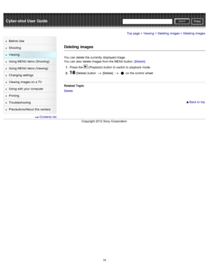 Page 85Cyber-shot User GuidePrint
Search
Before  Use
Shooting
Viewing
Using MENU  items (Shooting)
Using MENU  items (Viewing)
Changing  settings
Viewing  images on  a TV
Using with  your  computer
Printing
Troubleshooting
Precautions/About  this camera
  Contents  list
Top page > Viewing > Deleting  images > Deleting  images
Deleting  images
You  can  delete the currently  displayed image.
You  can  also  delete images from the MENU  button. [Details]
1 .  Press the 
 (Playback) button  to  switch  to...