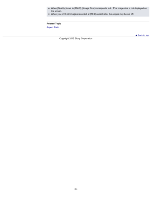 Page 91When  [Quality]  is set  to  [RAW], [Image Size] corresponds  to  L.  The image size  is not displayed on
the screen.
When  you  print  still  images recorded  at  [16:9]  aspect  ratio, the edges may be  cut  off.
Related  Topic
Aspect Ratio
  Back to  top
Copyright  2012 Sony  Corporation
84  