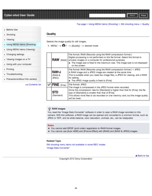 Page 93Cyber-shot User GuidePrint
Search
Before  Use
Shooting
Viewing
Using MENU  items (Shooting)
Using MENU  items (Viewing)
Changing  settings
Viewing  images on  a TV
Using with  your  computer
Printing
Troubleshooting
Precautions/About  this camera
  Contents  list
Top page > Using MENU  items (Shooting) > Still  shooting  menu > Quality
Quality
Selects  the image quality for  still  images.
1 .  MENU  
  1  [Quality]   desired  mode
 (RAW) File  format:  RAW (Records using the RAW compression  format.)...