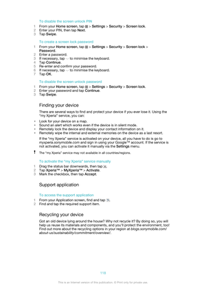Page 118To disable the screen unlock PIN
1 From your  Home screen , tap 
 > Settings  > Security  > Screen lock .
2 Enter your PIN, then tap  Next.
3 Tap  Swipe .
To create a screen lock password
1 From your  Home screen , tap 
 > Settings  > Security  > Screen lock  >
Password .
2 Enter a password.
3 If necessary, tap 
 to minimise the keyboard.
4 Tap  Continue .
5 Re-enter and confirm your password.
6 If necessary, tap 
 to minimise the keyboard.
7 Tap  OK.
To disable the screen unlock password
1 From your...