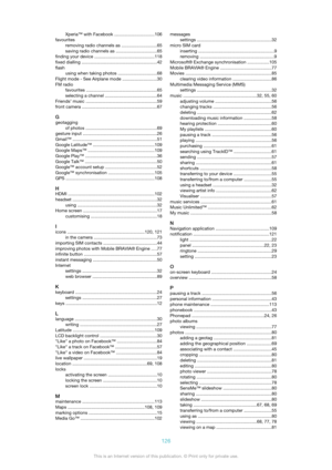 Page 126Xperia™ with Facebook ................................106
favourites removing radio channels as  ............................65
saving radio channels as  .................................65
finding your device  ................................................ 118
fixed dialling  ............................................................ 42
flash using when taking photos  ...............................68
Flight mode - See Airplane mode ............................30
FM radio favourites...
