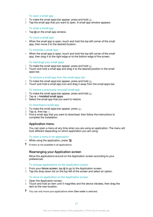 Page 21To open a small app
1 To make the small apps bar appear, press and hold 
 .
2 Tap the small app that you want to open. A small app window appears.
To close a small app
• Tap 
 on the small app window.
To move a small app
• When the small app is open, touch and hold the top left corner of the small
app, then move it to the desired location.
To minimise a small app
• When the small app is open, touch and hold the top left corner of the small
app, then drag it to the right edge or to the bottom edge of the...