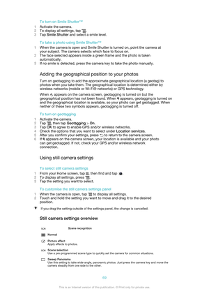 Page 69To turn on Smile Shutter™
1 Activate the camera.
2 To display all settings, tap 
.
3 Tap  Smile Shutter  and select a smile level.
To take a photo using Smile Shutter™
1 When the camera is open and Smile Shutter is turned on, point the camera at
your subject. The camera selects which face to focus on.
2 The face selected appears inside a green frame and the photo is taken
automatically.
3 If no smile is detected, press the camera key to take the photo manually.
Adding the geographical position to your...