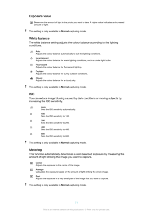 Page 71Exposure valueDetermine the amount of light in the photo you want to take. A higher value indicates an increased
amount of light.This setting is only available in  Normal capturing mode.
White balance
The white balance setting adjusts the colour balance according to the lighting
conditions.
Auto
Adjusts the colour balance automatically to suit the lighting conditions.Incandescent
Adjusts the colour balance for warm lighting conditions, such as under light bulbs.Fluorescent
Adjusts the colour balance for...