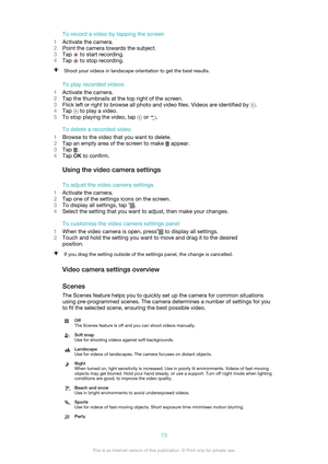 Page 73To record a video by tapping the screen
1 Activate the camera.
2 Point the camera towards the subject.
3 Tap 
 to start recording.
4 Tap 
 to stop recording.
Shoot your videos in landscape orientation to get the best results.
To play recorded videos
1 Activate the camera.
2 Tap the thumbnails at the top right of the screen.
3 Flick left or right to browse all photo and video files. Videos are identified by 
.
4 Tap 
 to play a video.
5 To stop playing the video, tap 
 or .
To delete a recorded video
1...