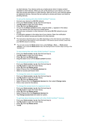 Page 94as client devices. Your device works as a media server when it makes content
available to client devices. When you set up file sharing on your device, you must
also give access permission to client devices. After you do so, such devices appear
as registered devices. Devices that are waiting for access permission are listed as
pending devices.
To set up file sharing with other DLNA Certified™ devices
1 Connect your device to a  Wi-Fi® network.
2 From your  Home screen , tap 
, then find and tap .
3 Tap...