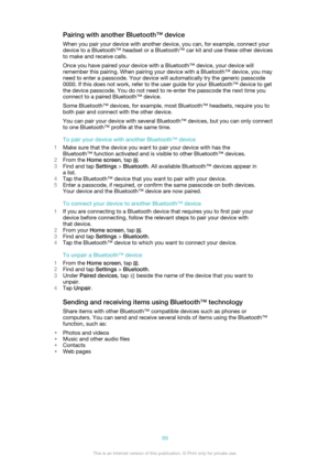 Page 99Pairing with another Bluetooth™ device
When you pair your device with another device, you can, for example, connect your
device to a Bluetooth™ headset or a Bluetooth™ car kit and use these other devices
to make and receive calls.
Once you have paired your device with a Bluetooth™ device, your device will
remember this pairing. When pairing your device with a Bluetooth™ device, you may
need to enter a passcode. Your device will automatically try the generic passcode
0000. If this does not work, refer to...