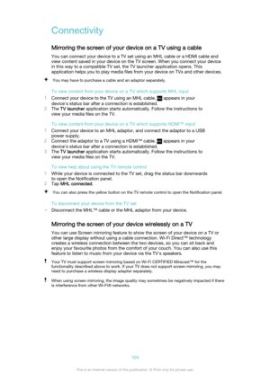 Page 104Connectivity
Mirroring the screen of your device on a TV using a cable You can connect your device to a TV set using an MHL cable or a HDMI cable and
view content saved in your device on the TV screen. When you connect your device
in this way to a compatible TV set, the TV launcher application opens. This
application helps you to play media files from your device on TVs and other devices.You may have to purchase a cable and an adaptor separately.
To view content from your device on a TV which supports...