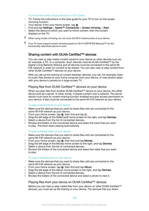 Page 105To mirror the screen of your device on a TV screen
1 TV: Follow the instructions in the User guide for your TV to turn on the screen
mirroring function.
2 Your device : From your Home screen, tap 
.
3 Find and tap  Settings > Xperia™ Connectivity  > Screen mirroring  > Start .
4 Select the device to which you want to mirror content, then the content
displays on the TV.
When using screen mirroring, do not cover the Wi-Fi antenna area of your device.Your TV must support screen mirroring based on Wi-Fi...