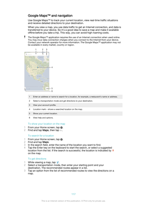 Page 117Google Maps™ and navigationUse Google Maps™ to track your current location, view real-time traffic situations
and receive detailed directions to your destination.
When you view a map, you use data traffic to get an Internet connection, and data is
transferred to your device. So it's a good idea to save a map and make it available
offline before you take a trip. This way, you can avoid high roaming costs.The Google Maps™ application requires the use of an Internet connection when used online.
You may...