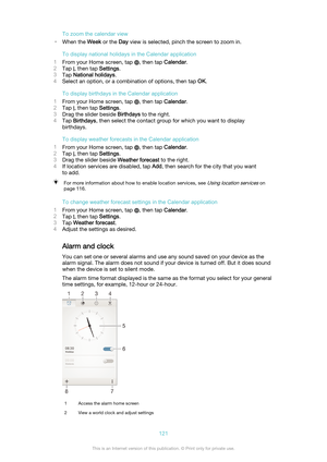 Page 121To zoom the calendar view
• When the  Week or the  Day view is selected, pinch the screen to zoom in.
To display national holidays in the Calendar application
1 From your Home screen, tap 
, then tap  Calendar.
2 Tap 
, then tap  Settings.
3 Tap  National holidays .
4 Select an option, or a combination of options, then tap  OK.
To display birthdays in the Calendar application
1 From your Home screen, tap 
, then tap  Calendar.
2 Tap 
, then tap  Settings.
3 Drag the slider beside  Birthdays to the...