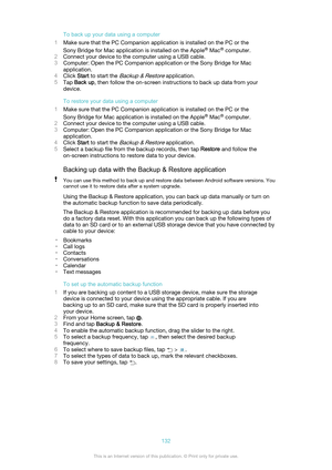 Page 132To back up your data using a computer
1 Make sure that the PC Companion application is installed on the PC or the
Sony Bridge for Mac application is installed on the Apple ®
 Mac ®
 computer.
2 Connect your device to the computer using a USB cable.
3 Computer : Open the PC Companion application or the Sony Bridge for Mac
application.
4 Click  Start to start the 
Backup & Restore application.
5 Tap  Back up , then follow the on-screen instructions to back up data from your
device.
To restore your data...