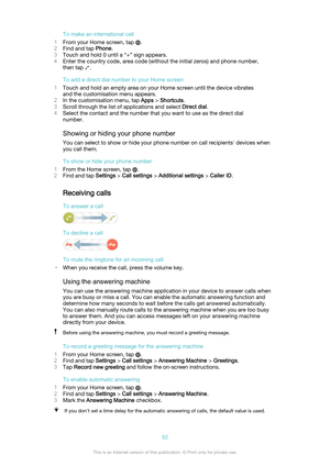 Page 52To make an international call
1 From your Home screen, tap 
.
2 Find and tap  Phone.
3 Touch and hold 0 until a “+” sign appears.
4 Enter the country code, area code (without the initial zeros) and phone number,
then tap 
.
To add a direct dial number to your Home screen
1 Touch and hold an empty area on your Home screen until the device vibrates
and the customisation menu appears.
2 In the customisation menu, tap  Apps > Shortcuts .
3 Scroll through the list of applications and select  Direct dial.
4...