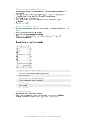 Page 59To import contacts using Bluetooth®
 technology
1 Make sure you have the Bluetooth ®
 function turned on and that your device is
set to visible.
2 When you are notified of an incoming file to your device, drag the status bar
downwards and tap the notification to accept the file transfer.
3 Tap  Accept  to start the file transfer.
4 Drag the status bar downwards. When the transfer is complete, tap the
notification.
5 Tap the received file.
To import contacts from a SIM cardYou may lose information or get...