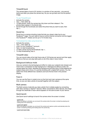 Page 86Timeshift burstThe camera takes a burst of 61 photos in a window of two seconds – one second
before and after you press the camera key. So you can go back and find the perfect
image.
To use Timeshift burst
1 Activate the camera.
2 Tap 
, then select  .
3 To take photos, press the camera key fully down and then release it. The
photos taken appear in thumbnail view.
4 Scroll through the thumbnails and select the photo that you want to save, then
tap 
.
Social live Social live is a camera shooting mode that...