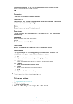 Page 87When this setting is activated, you can launch the camera and start capturing video when the screen is
locked by pressing and holding down the camera key.Off
Geotagging
Tag photos with details of where you took them.
Touch capture
Identify a focus area, and then touch the camera screen with your finger. The photo is
taken as soon as you release your finger.
SoundChoose to turn on or turn off the shutter sound.
Data storage You can choose to save your data either to a removable SD card or to your...