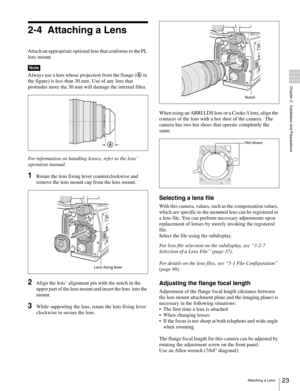 Page 2323Attaching a Lens
  Chapter 2   Installation and Preparations
2-4 Attaching a Lens
Attach an appropriate optional lens that conforms to the PL 
lens mount.
Always use a lens whose projection from the flange (A in 
the figure) is less than 30 mm. Use of any lens that 
protrudes more tha 30 mm will damage the internal filter. 
For information on handling lenses, refer to the lens’ 
operation manual.
1Rotate the lens fixing lever counterclockwise and 
remove the lens mount cap from the lens mount.
2Align...