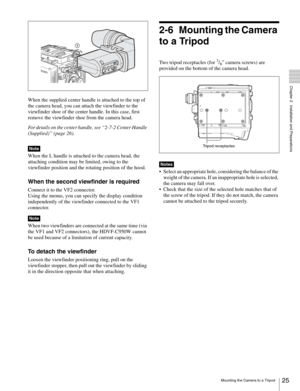 Page 2525Mounting the Camera to a Tripod
  Chapter 2   Installation and Preparations
When the supplied center handle is attached to the top of 
the camera head, you can attach the viewfinder to the 
viewfinder shoe of the center handle. In this case, first 
remove the viewfinder shoe from the camera head.
For details on the center handle, see “2-7-2 Center Handle 
(Supplied)” (page 26).
When the L handle is attached to the camera head, the 
attaching condition may be limited, owing to the 
viewfinder position...