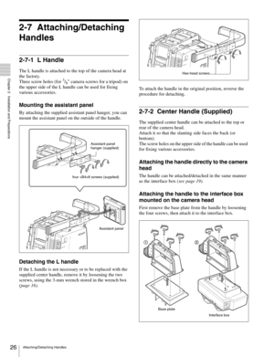 Page 2626Attaching/Detaching Handles
  Chapter 2   Installation and Preparations
2-7 Attaching/Detaching 
Handles
2-7-1 L Handle
The L handle is attached to the top of the camera head at 
the factory.
Three screw holes (for 
3/8” camera screws for a tripod) on 
the upper side of the L handle can be used for fixing 
various accessories.
Mounting the assistant panel
By attaching the supplied assistant panel hanger, you can 
mount the assistant panel on the outside of the handle.
Detaching the L handle
If the L...