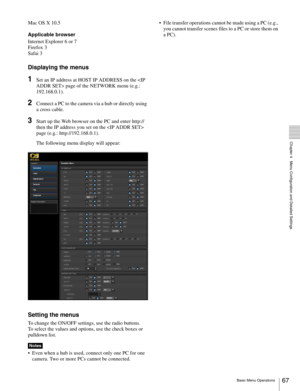 Page 6767Basic Menu Operations
  Chapter 4   Menu Configuration and Detailed Settings
Mac OS X 10.5
Applicable browser
Internet Explorer 6 or 7
Firefox 3
Safai 3
Displaying the menus
1Set an IP address at HOST IP ADDRESS on the  page of the NETWORK menu (e.g.: 
192.168.0.1).
2Connect a PC to the camera via a hub or directly using 
a cross cable.
3Start up the Web browser on the PC and enter http:// 
then the IP address you set on the  
page (e.g.: http://192.168.0.1).
The following menu display will appear:...