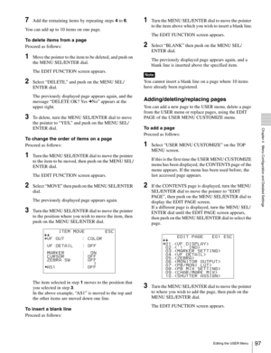 Page 9797Editing the USER Menu
  Chapter 4   Menu Configuration and Detailed Settings
7Add the remaining items by repeating steps 4 to 6.
You can add up to 10 items on one page. 
To delete items from a page
Proceed as follows:
1Move the pointer to the item to be deleted, and push on 
the MENU SEL/ENTER dial.
The EDIT FUNCTION screen appears.
2Select “DELETE,” and push on the MENU SEL/
ENTER dial.
The previously displayed page appears again, and the 
message “DELETE OK? Yes cNo” appears at the 
upper right.
3To...
