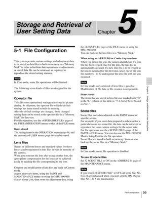 Page 9999
  Chapter 5   Storage and Retrieval of User Setting Data
Chapter
File Configuration
5
Storage and Retrieval of 
User Setting Data
5-1 File Configuration
This system permits various settings and adjustment data 
to be stored as data files in built-in memory or a “Memory 
Stick” in order to facilitate later operations or adjustments. 
A stored data file can be retrieved, as required, to 
reproduce the stored setting statuses.
In Cine mode, some file operations will be limited.
The following seven kinds...